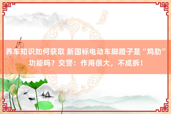 养车知识如何获取 新国标电动车脚蹬子是“鸡肋”功能吗？交警：作用很大，不成拆！