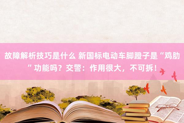 故障解析技巧是什么 新国标电动车脚蹬子是“鸡肋”功能吗？交警：作用很大，不可拆！