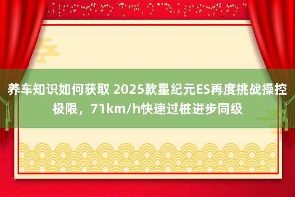 养车知识如何获取 2025款星纪元ES再度挑战操控极限，71km/h快速过桩进步同级