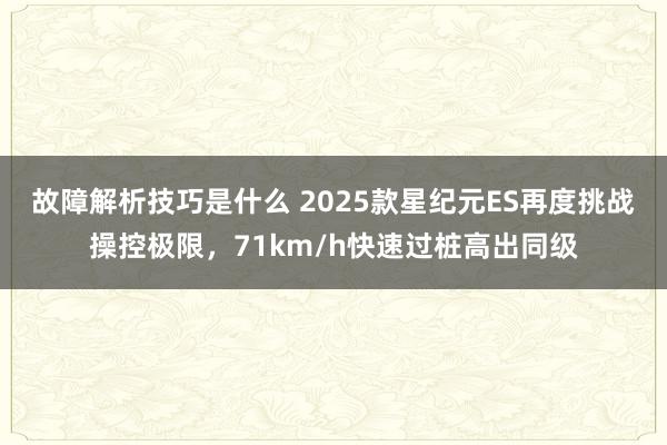 故障解析技巧是什么 2025款星纪元ES再度挑战操控极限，71km/h快速过桩高出同级