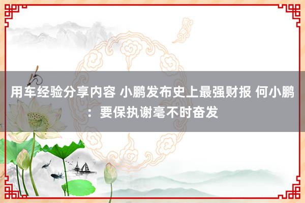 用车经验分享内容 小鹏发布史上最强财报 何小鹏：要保执谢毫不时奋发