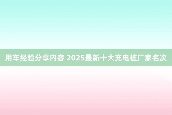 用车经验分享内容 2025最新十大充电桩厂家名次