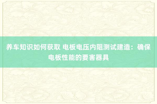 养车知识如何获取 电板电压内阻测试建造：确保电板性能的要害器具