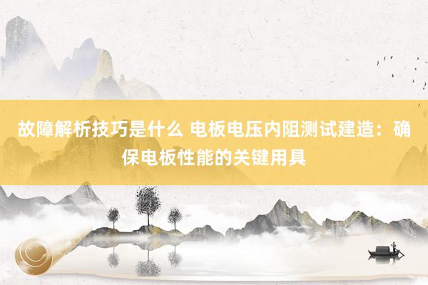 故障解析技巧是什么 电板电压内阻测试建造：确保电板性能的关键用具