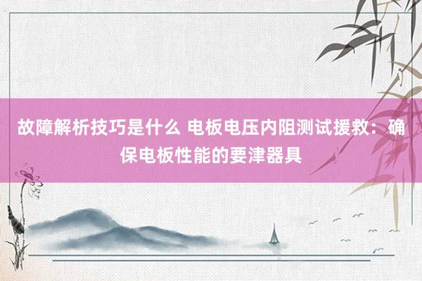 故障解析技巧是什么 电板电压内阻测试援救：确保电板性能的要津器具