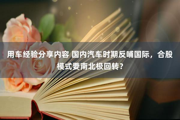 用车经验分享内容 国内汽车时期反哺国际，合股模式要南北极回转？