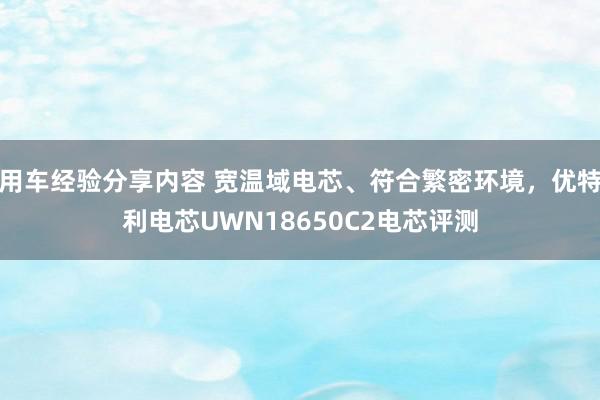 用车经验分享内容 宽温域电芯、符合繁密环境，优特利电芯UWN18650C2电芯评测