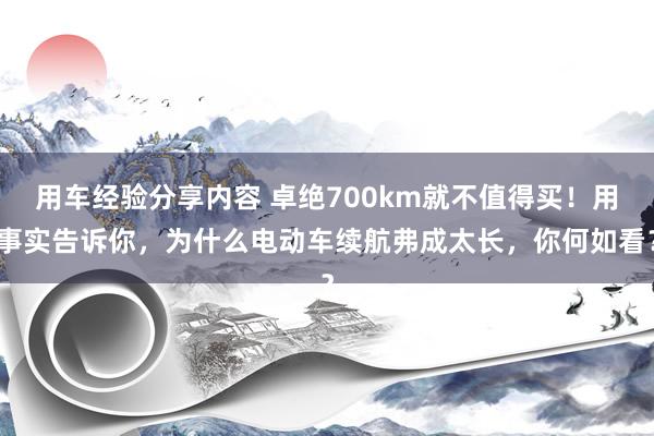 用车经验分享内容 卓绝700km就不值得买！用事实告诉你，为什么电动车续航弗成太长，你何如看？