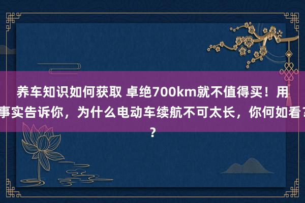 养车知识如何获取 卓绝700km就不值得买！用事实告诉你，为什么电动车续航不可太长，你何如看？