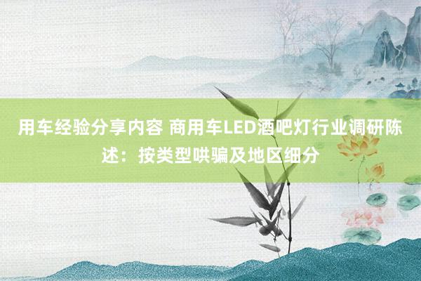 用车经验分享内容 商用车LED酒吧灯行业调研陈述：按类型哄骗及地区细分