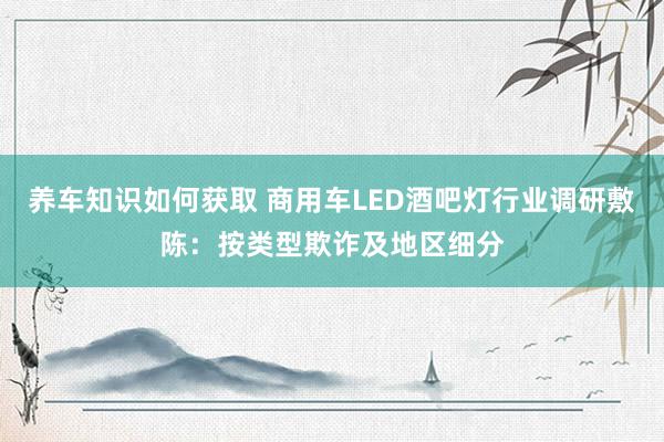 养车知识如何获取 商用车LED酒吧灯行业调研敷陈：按类型欺诈及地区细分