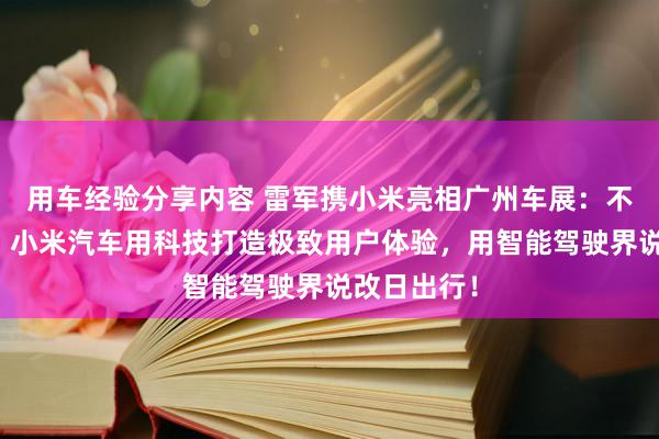 用车经验分享内容 雷军携小米亮相广州车展：不啻于速率！小米汽车用科技打造极致用户体验，用智能驾驶界说改日出行！