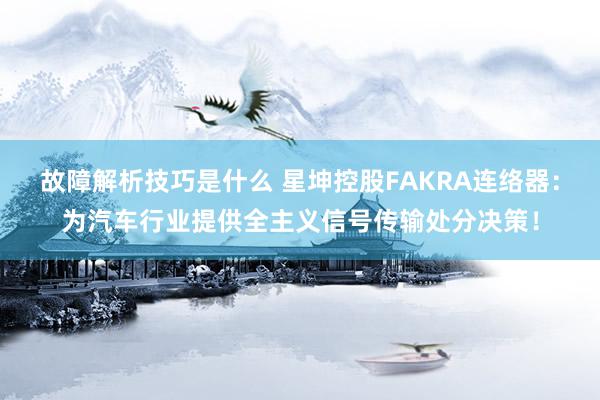 故障解析技巧是什么 星坤控股FAKRA连络器：为汽车行业提供全主义信号传输处分决策！