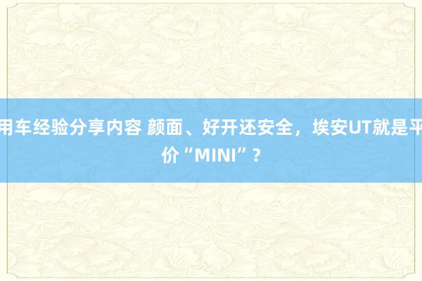 用车经验分享内容 颜面、好开还安全，埃安UT就是平价“MINI”？