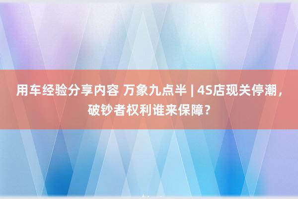 用车经验分享内容 万象九点半 | 4S店现关停潮，破钞者权利谁来保障？