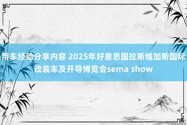 用车经验分享内容 2025年好意思国拉斯维加斯国际改装车及开导博览会sema show