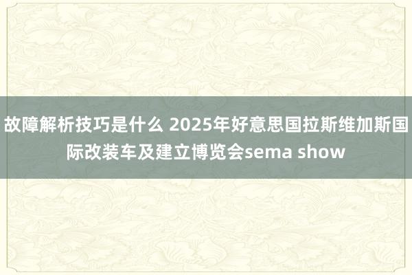 故障解析技巧是什么 2025年好意思国拉斯维加斯国际改装车及建立博览会sema show