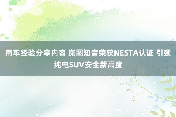 用车经验分享内容 岚图知音荣获NESTA认证 引颈纯电SUV安全新高度