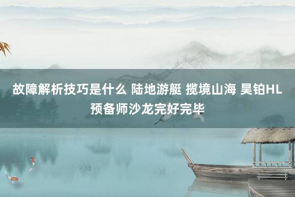 故障解析技巧是什么 陆地游艇 揽境山海 昊铂HL预备师沙龙完好完毕