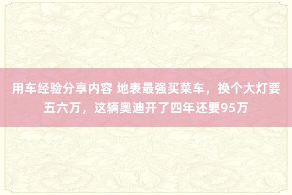 用车经验分享内容 地表最强买菜车，换个大灯要五六万，这辆奥迪开了四年还要95万