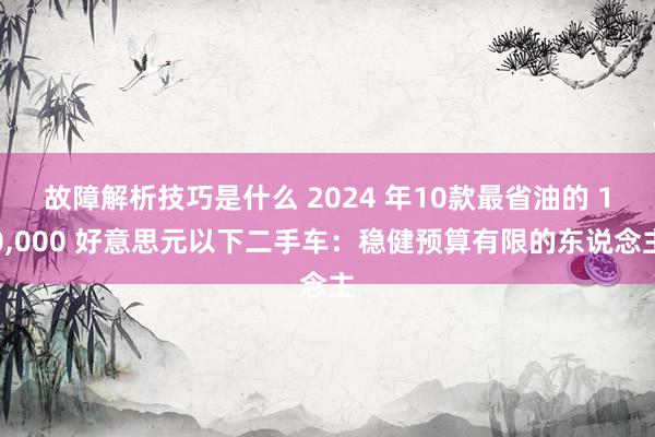 故障解析技巧是什么 2024 年10款最省油的 10,000 好意思元以下二手车：稳健预算有限的东说念主