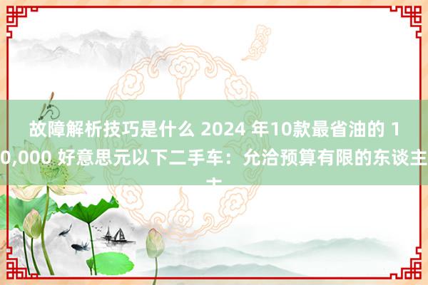 故障解析技巧是什么 2024 年10款最省油的 10,000 好意思元以下二手车：允洽预算有限的东谈主