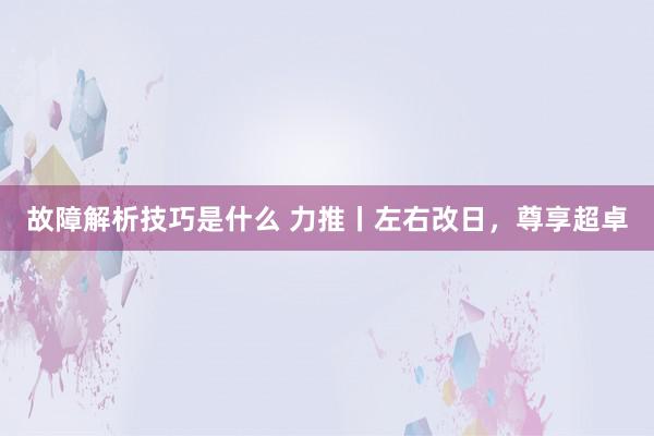 故障解析技巧是什么 力推丨左右改日，尊享超卓