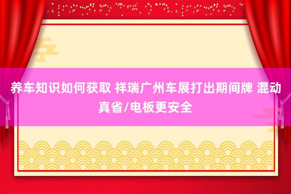 养车知识如何获取 祥瑞广州车展打出期间牌 混动真省/电板更安全