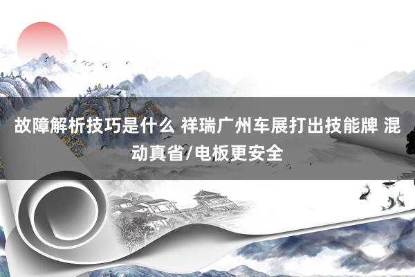 故障解析技巧是什么 祥瑞广州车展打出技能牌 混动真省/电板更安全