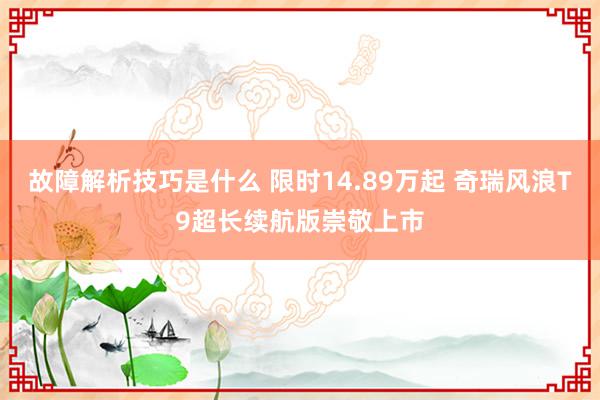 故障解析技巧是什么 限时14.89万起 奇瑞风浪T9超长续航版崇敬上市