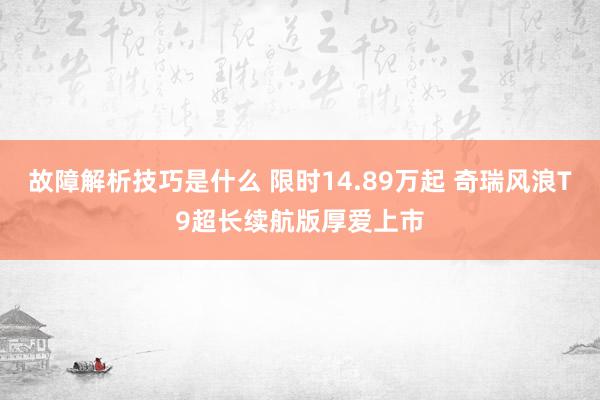 故障解析技巧是什么 限时14.89万起 奇瑞风浪T9超长续航版厚爱上市