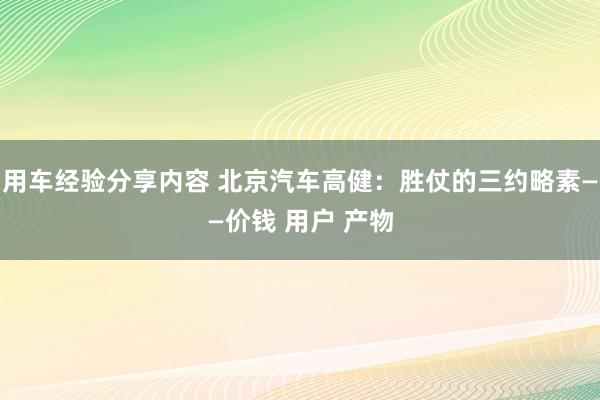 用车经验分享内容 北京汽车高健：胜仗的三约略素——价钱 用户 产物