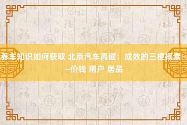 养车知识如何获取 北京汽车高健：成效的三梗概素——价钱 用户 居品