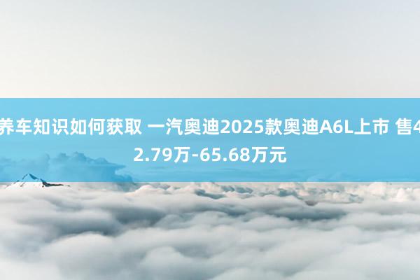 养车知识如何获取 一汽奥迪2025款奥迪A6L上市 售42.79万-65.68万元