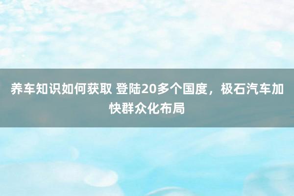 养车知识如何获取 登陆20多个国度，极石汽车加快群众化布局