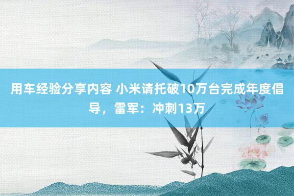 用车经验分享内容 小米请托破10万台完成年度倡导，雷军：冲刺13万