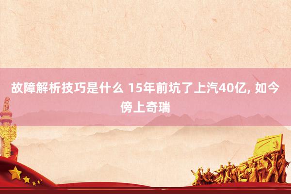 故障解析技巧是什么 15年前坑了上汽40亿, 如今傍上奇瑞