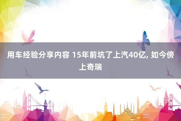 用车经验分享内容 15年前坑了上汽40亿, 如今傍上奇瑞