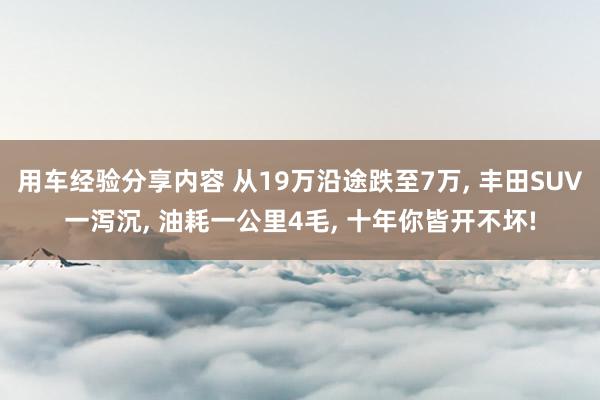 用车经验分享内容 从19万沿途跌至7万, 丰田SUV一泻沉, 油耗一公里4毛, 十年你皆开不坏!