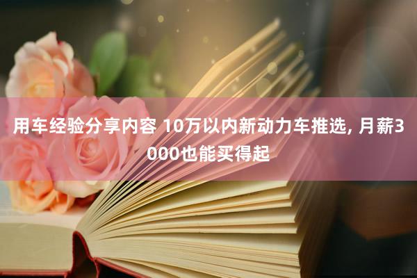 用车经验分享内容 10万以内新动力车推选, 月薪3000也能买得起