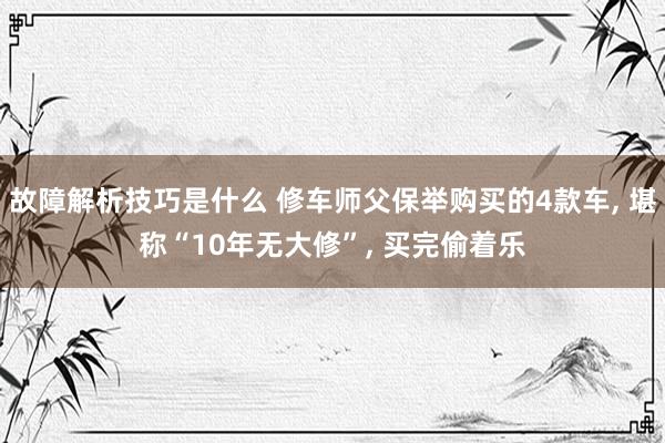 故障解析技巧是什么 修车师父保举购买的4款车, 堪称“10年无大修”, 买完偷着乐