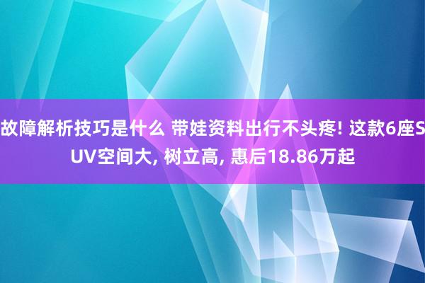 故障解析技巧是什么 带娃资料出行不头疼! 这款6座SUV空间大, 树立高, 惠后18.86万起