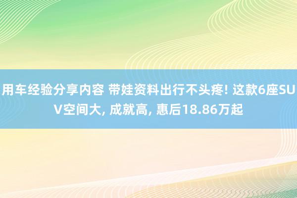 用车经验分享内容 带娃资料出行不头疼! 这款6座SUV空间大, 成就高, 惠后18.86万起