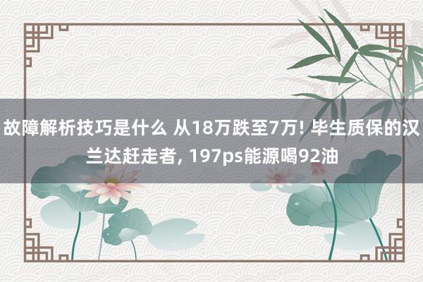 故障解析技巧是什么 从18万跌至7万! 毕生质保的汉兰达赶走者, 197ps能源喝92油