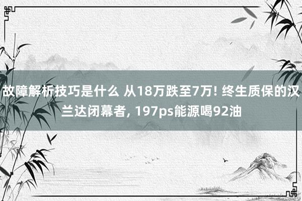 故障解析技巧是什么 从18万跌至7万! 终生质保的汉兰达闭幕者, 197ps能源喝92油