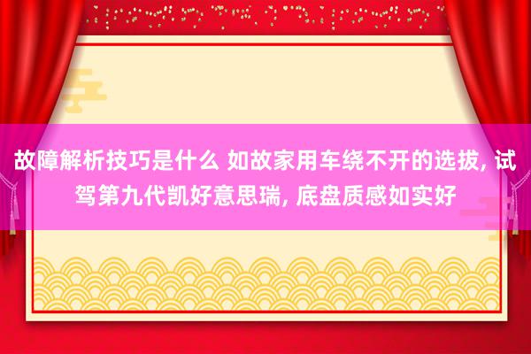 故障解析技巧是什么 如故家用车绕不开的选拔, 试驾第九代凯好意思瑞, 底盘质感如实好