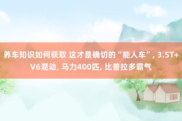 养车知识如何获取 这才是确切的“能人车”, 3.5T+V6混动, 马力400匹, 比普拉多霸气