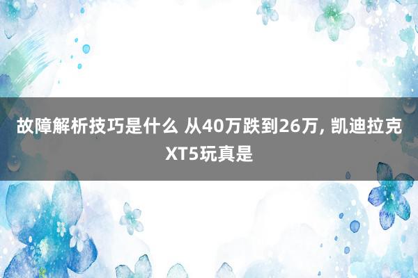 故障解析技巧是什么 从40万跌到26万, 凯迪拉克XT5玩真是