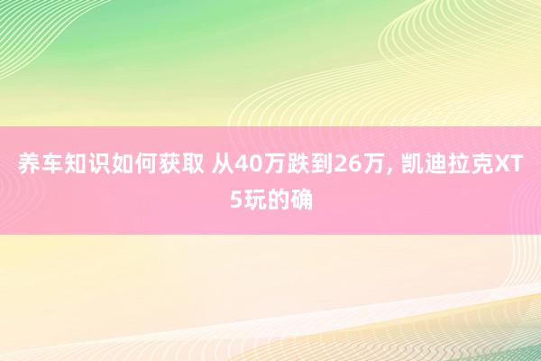 养车知识如何获取 从40万跌到26万, 凯迪拉克XT5玩的确