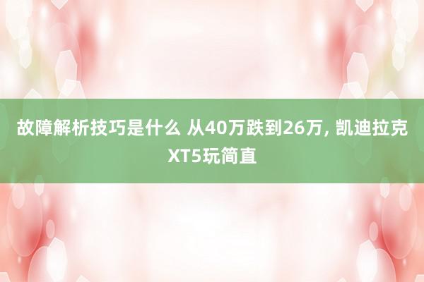 故障解析技巧是什么 从40万跌到26万, 凯迪拉克XT5玩简直